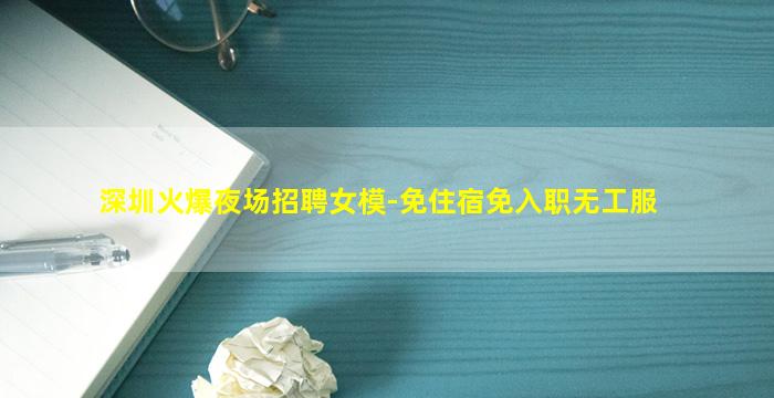 深圳火爆夜场招聘女模-免住宿免入职无工服